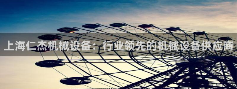 杏盛平台主管：上海仁杰机械设备：行业领先的机械设备供应商